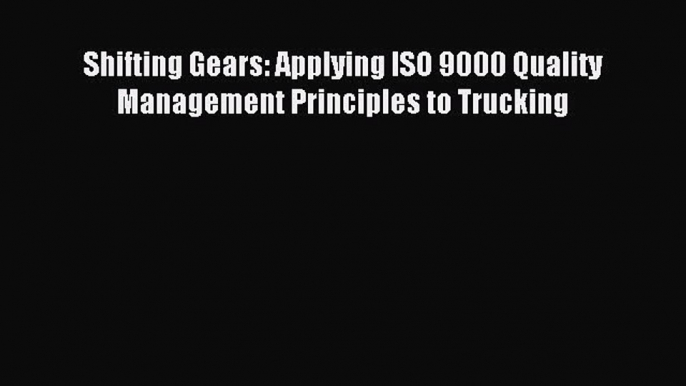 Download Shifting Gears: Applying ISO 9000 Quality Management Principles to Trucking PDF Free