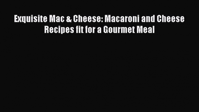 Read Books Exquisite Mac & Cheese: Macaroni and Cheese Recipes fit for a Gourmet Meal Ebook