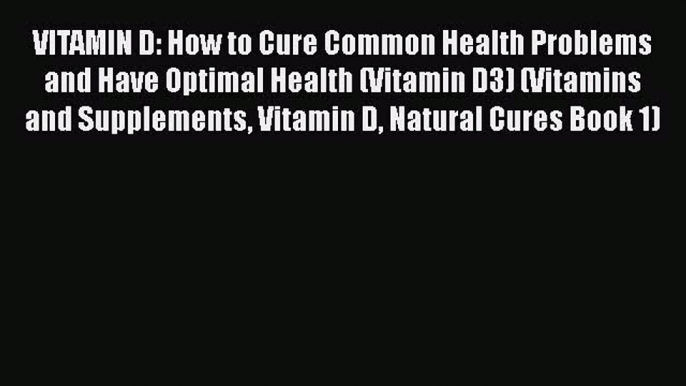 Read VITAMIN D: How to Cure Common Health Problems and Have Optimal Health (Vitamin D3) (Vitamins