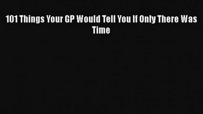 [PDF] 101 Things Your GP Would Tell You If Only There Was Time [Read] Full Ebook