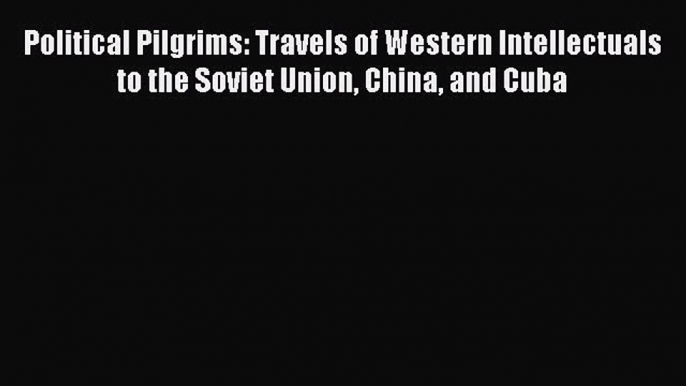 Read Political Pilgrims: Travels of Western Intellectuals to the Soviet Union China and Cuba