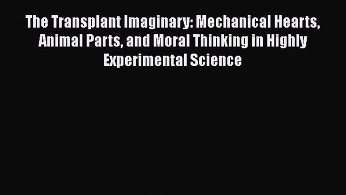 Read The Transplant Imaginary: Mechanical Hearts Animal Parts and Moral Thinking in Highly