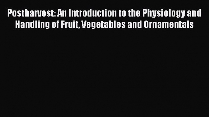 Download Postharvest: An Introduction to the Physiology and Handling of Fruit Vegetables and