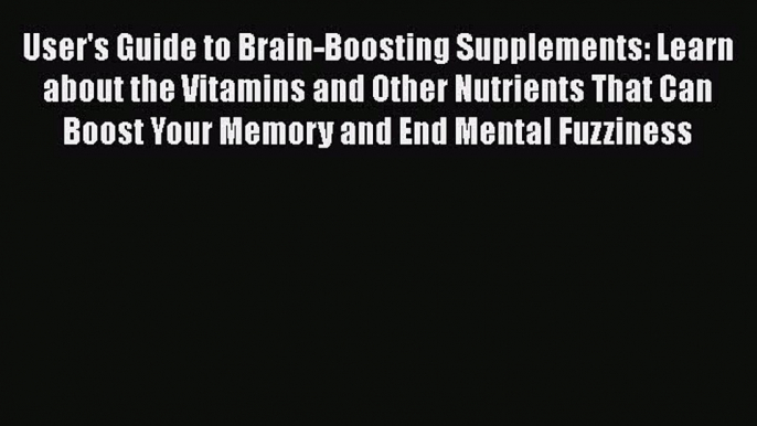 Read User's Guide to Brain-Boosting Supplements: Learn about the Vitamins and Other Nutrients