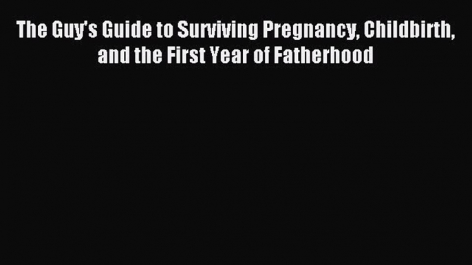 Read The Guy's Guide to Surviving Pregnancy Childbirth and the First Year of Fatherhood Ebook