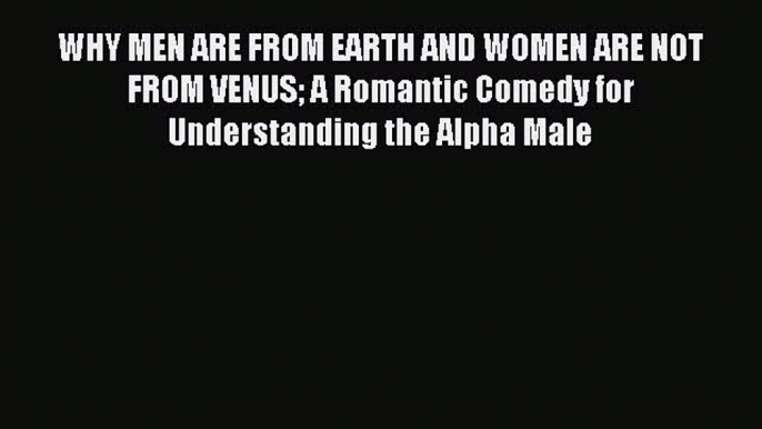 Download WHY MEN ARE FROM EARTH AND WOMEN ARE NOT FROM VENUS A Romantic Comedy for Understanding