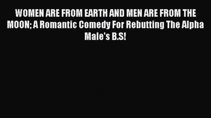 Download WOMEN ARE FROM EARTH AND MEN ARE FROM THE MOON A Romantic Comedy For Rebutting The