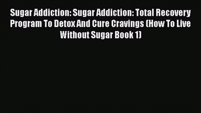 Read Sugar Addiction: Sugar Addiction: Total Recovery Program To Detox And Cure Cravings (How