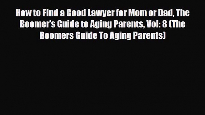 Read How to Find a Good Lawyer for Mom or Dad The Boomer's Guide to Aging Parents Vol: 8 (The