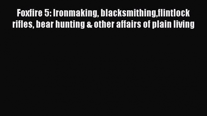 Read Foxfire 5: Ironmaking blacksmithingflintlock rifles bear hunting & other affairs of plain