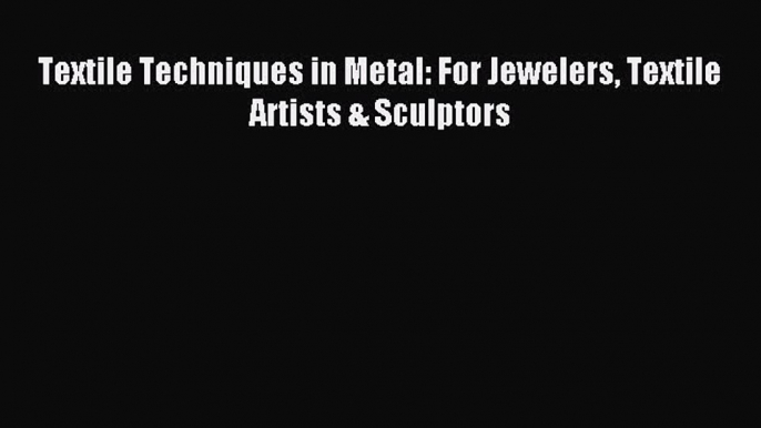 Read Textile Techniques in Metal: For Jewelers Textile Artists & Sculptors PDF Online