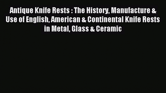 Read Antique Knife Rests : The History Manufacture & Use of English American & Continental