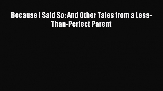 Read Because I Said So: And Other Tales from a Less-Than-Perfect Parent PDF Free