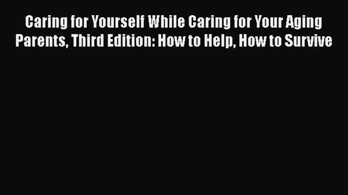 Read Caring for Yourself While Caring for Your Aging Parents Third Edition: How to Help How