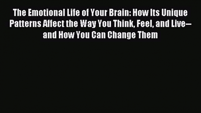 Read The Emotional Life of Your Brain: How Its Unique Patterns Affect the Way You Think Feel