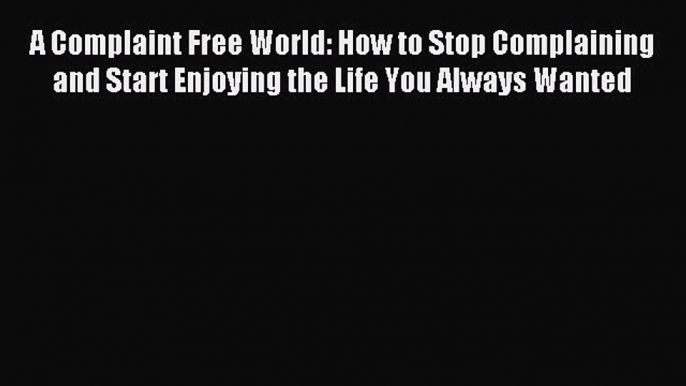 Read A Complaint Free World: How to Stop Complaining and Start Enjoying the Life You Always