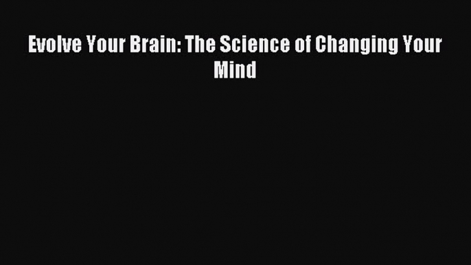 Read Evolve Your Brain: The Science of Changing Your Mind PDF Free