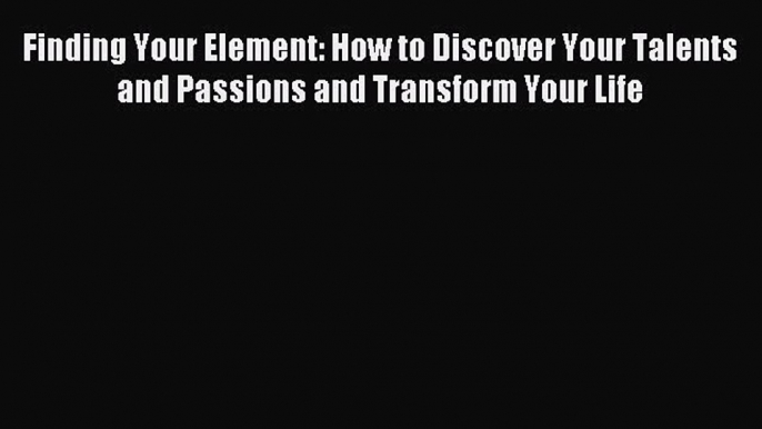 Read Finding Your Element: How to Discover Your Talents and Passions and Transform Your Life