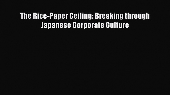 Read The Rice-Paper Ceiling: Breaking through Japanese Corporate Culture Ebook Online