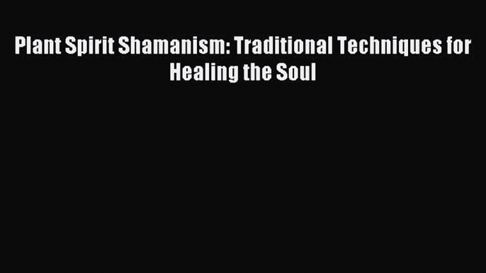 Read Plant Spirit Shamanism: Traditional Techniques for Healing the Soul Ebook Free