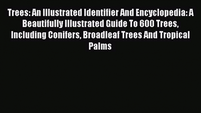 Read Trees: An Illustrated Identifier And Encyclopedia: A Beautifully Illustrated Guide To