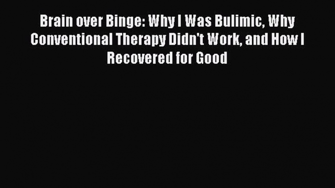 Read Brain over Binge: Why I Was Bulimic Why Conventional Therapy Didn't Work and How I Recovered