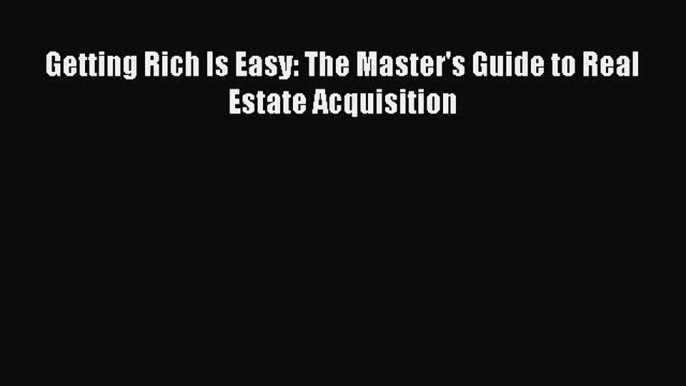 Read Getting Rich Is Easy: The Master's Guide to Real Estate Acquisition Ebook Free