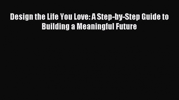 Read Design the Life You Love: A Step-by-Step Guide to Building a Meaningful Future Ebook Free