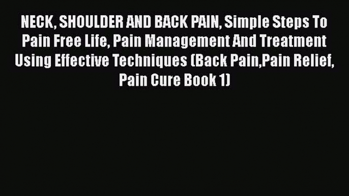 Read NECK SHOULDER AND BACK PAIN Simple Steps To Pain Free Life Pain Management And Treatment