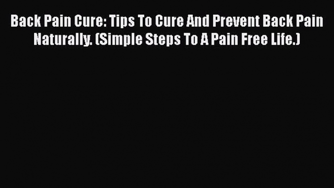 Download Back Pain Cure: Tips To Cure And Prevent Back Pain Naturally. (Simple Steps To A Pain