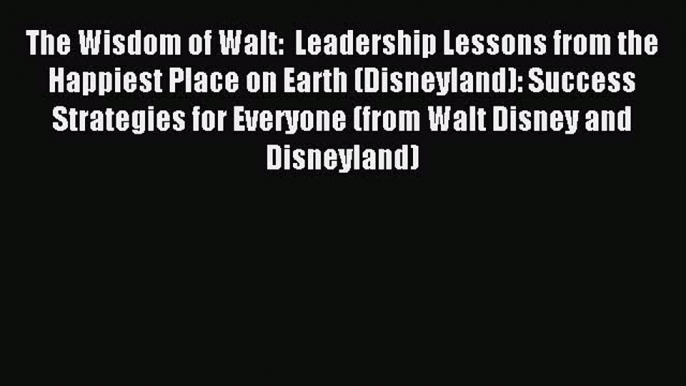 Enjoyed read The Wisdom of Walt:  Leadership Lessons from the Happiest Place on Earth (Disneyland):