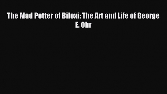 Read The Mad Potter of Biloxi: The Art and Life of George E. Ohr Ebook Free