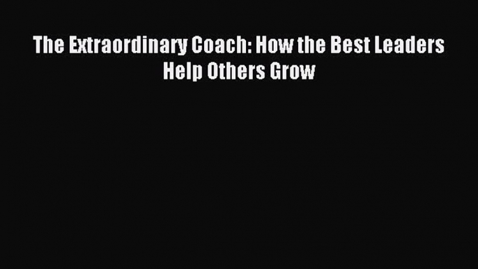 For you The Extraordinary Coach: How the Best Leaders Help Others Grow