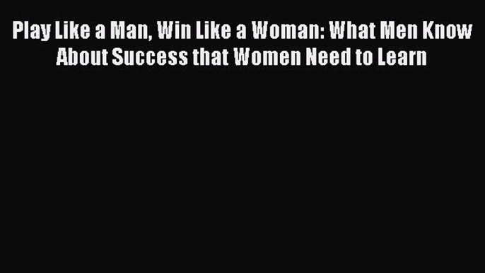 Read herePlay Like a Man Win Like a Woman: What Men Know About Success that Women Need to Learn