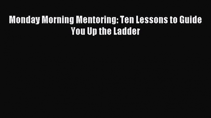 For you Monday Morning Mentoring: Ten Lessons to Guide You Up the Ladder