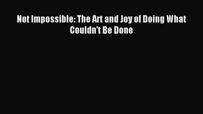 Popular book Not Impossible: The Art and Joy of Doing What Couldn't Be Done