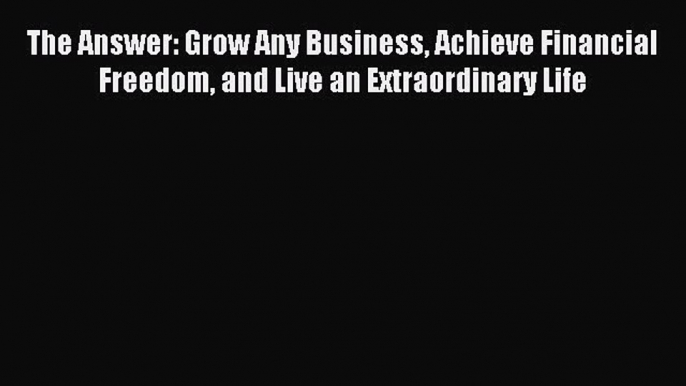 Read hereThe Answer: Grow Any Business Achieve Financial Freedom and Live an Extraordinary