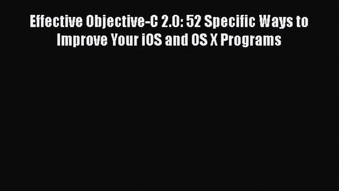 PDF Effective Objective-C 2.0: 52 Specific Ways to Improve Your iOS and OS X Programs Free