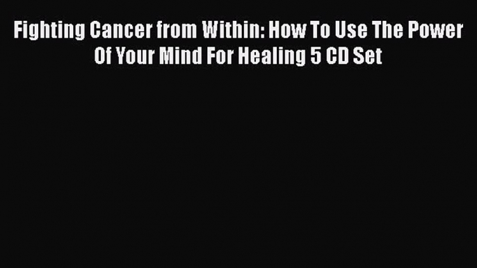 Read Fighting Cancer from Within: How To Use The Power Of Your Mind For Healing 5 CD Set PDF