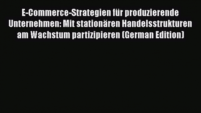 PDF E-Commerce-Strategien für produzierende Unternehmen: Mit stationären Handelsstrukturen