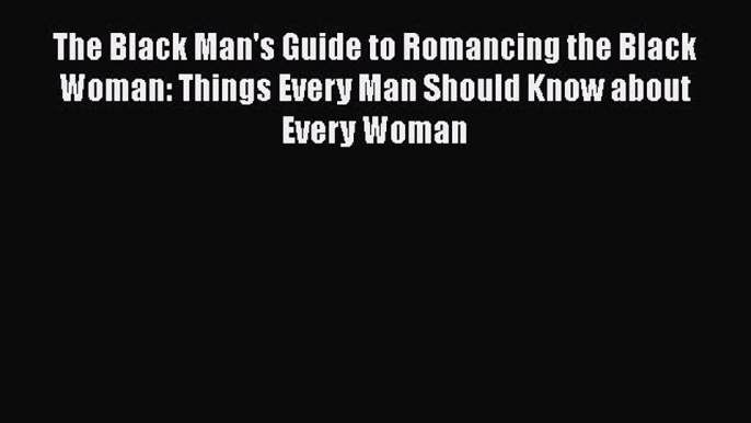 PDF The Black Man's Guide to Romancing the Black Woman: Things Every Man Should Know about