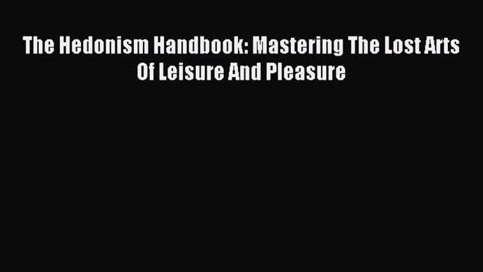 FREE EBOOK ONLINE The Hedonism Handbook: Mastering The Lost Arts Of Leisure And Pleasure