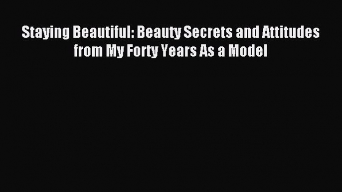 READ book Staying Beautiful: Beauty Secrets and Attitudes from My Forty Years As a Model Online