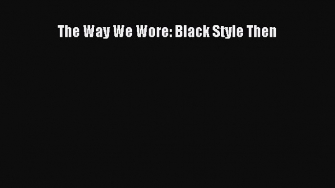 READ FREE E-books The Way We Wore: Black Style Then Full Free