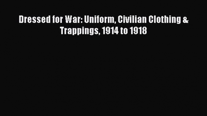 READ FREE E-books Dressed for War: Uniform Civilian Clothing &  Trappings 1914 to 1918 Online