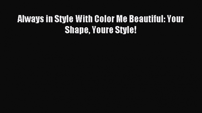 READ FREE E-books Always in Style With Color Me Beautiful: Your Shape Youre Style! Online Free