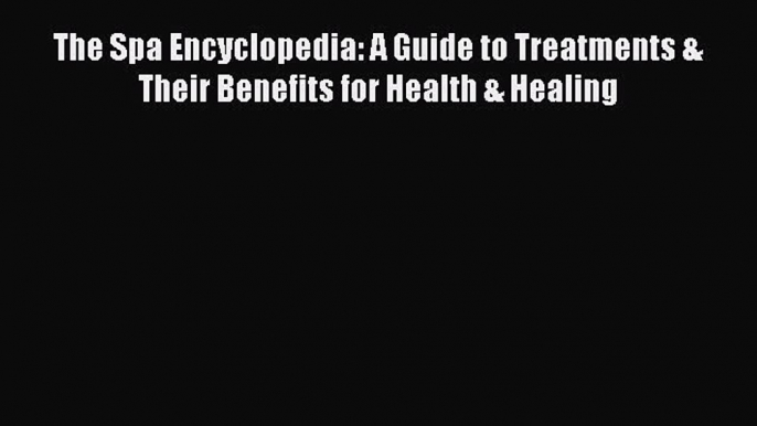 READ book The Spa Encyclopedia: A Guide to Treatments & Their Benefits for Health & Healing