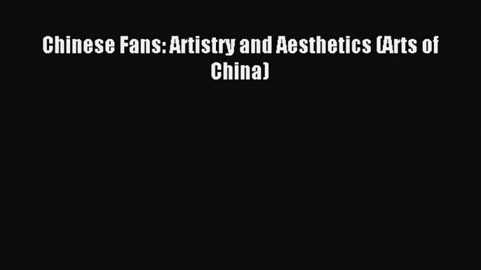 READ book Chinese Fans: Artistry and Aesthetics (Arts of China) Online Free