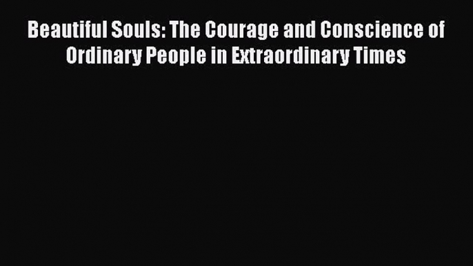 Download Beautiful Souls: The Courage and Conscience of Ordinary People in Extraordinary Times