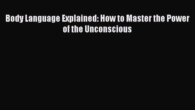 Read Body Language Explained: How to Master the Power of the Unconscious Ebook Free